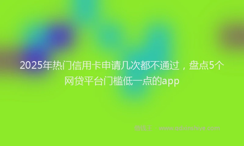 2025年热门信用卡申请几次都不通过，盘点5个网贷平台门槛低一点的app