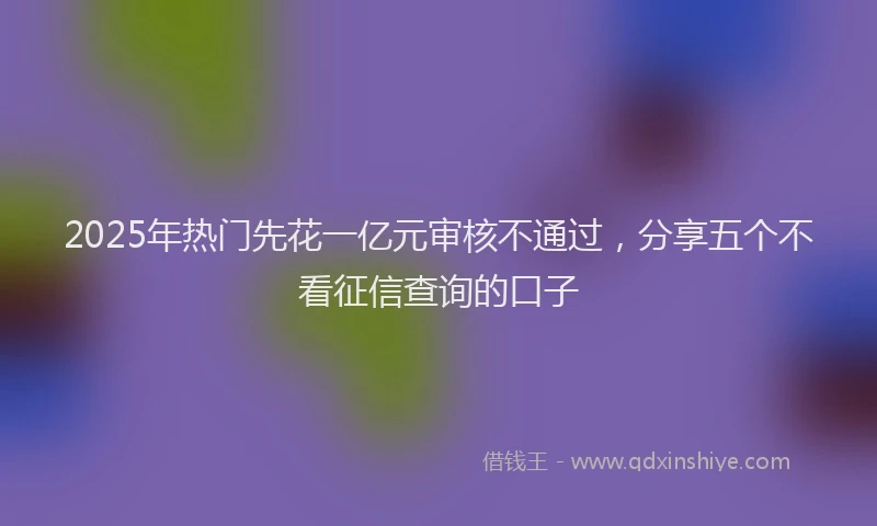 2025年热门先花一亿元审核不通过，分享五个不看征信查询的口子