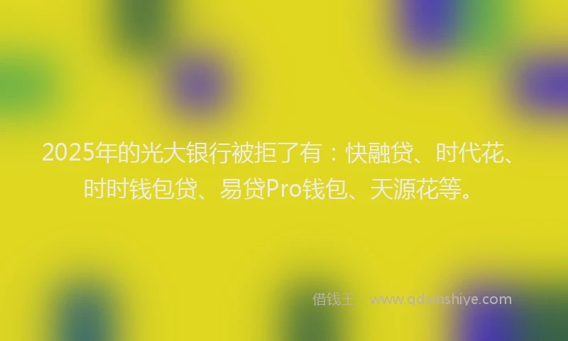 2025年的光大银行被拒了有：快融贷、时代花、时时钱包贷、易贷Pro钱包、天源花等。