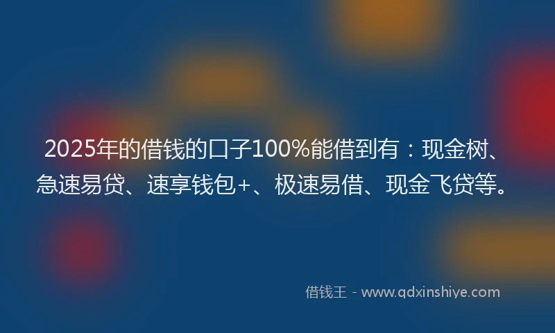 2025年的借钱的口子100%能借到有：现金树、急速易贷、速享钱包+、极速易借、现金飞贷等。