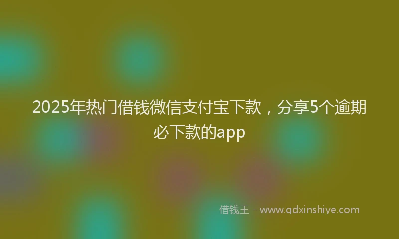 2025年热门借钱微信支付宝下款，分享5个逾期必下款的app