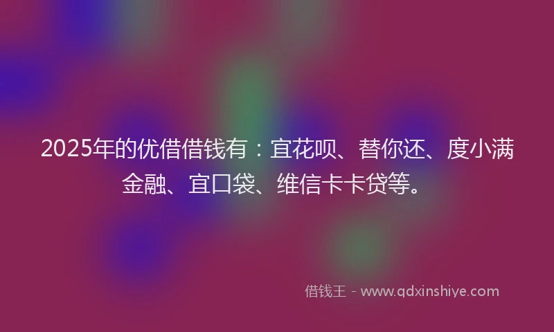 2025年的优借借钱有：宜花呗、替你还、度小满金融、宜口袋、维信卡卡贷等。
