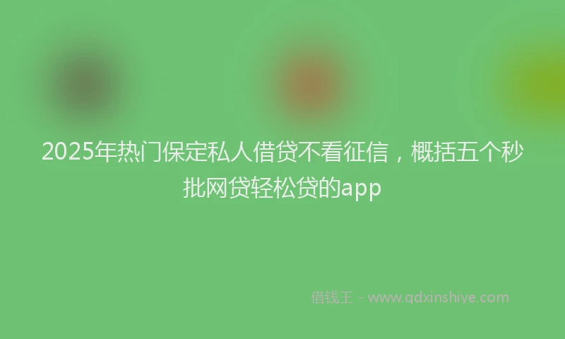 2025年热门保定私人借贷不看征信，概括五个秒批网贷轻松贷的app