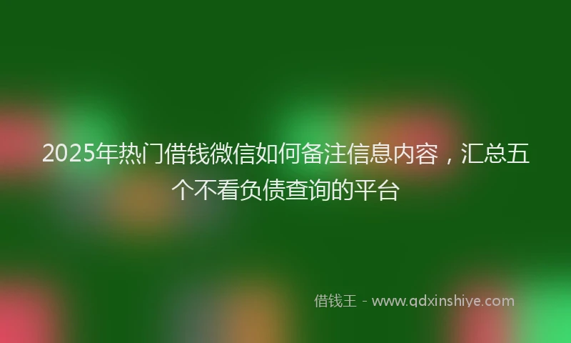 2025年热门借钱微信如何备注信息内容，汇总五个不看负债查询的平台