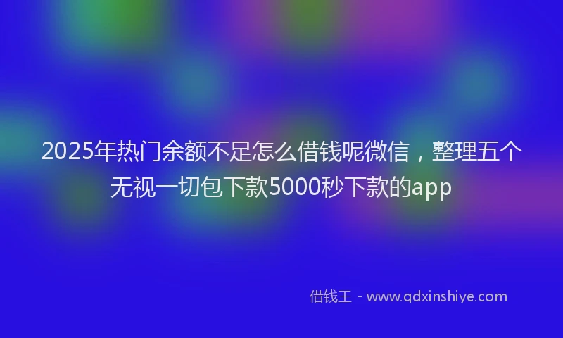 2025年热门余额不足怎么借钱呢微信，整理五个无视一切包下款5000秒下款的app