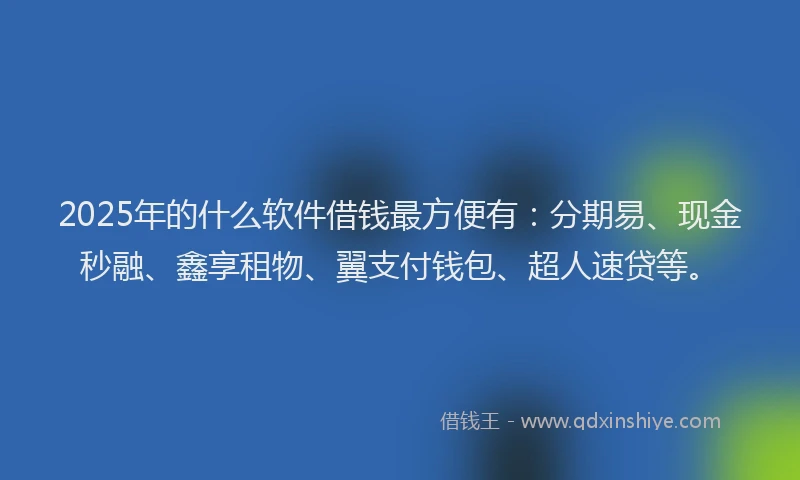 2025年的什么软件借钱最方便有：分期易、现金秒融、鑫享租物、翼支付钱包、超人速贷等。