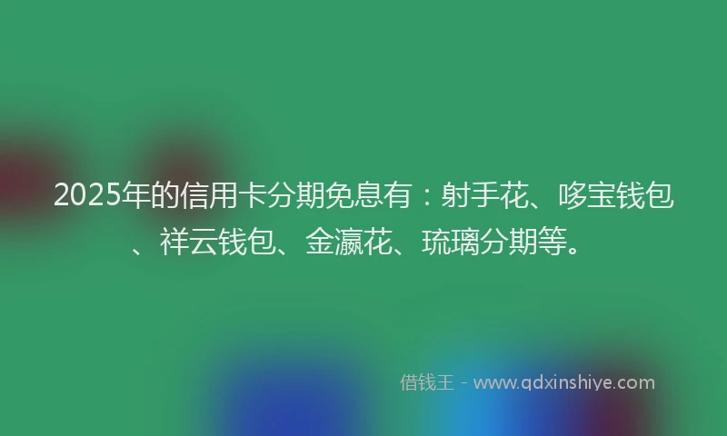 2025年的信用卡分期免息有：射手花、哆宝钱包、祥云钱包、金瀛花、琉璃分期等。