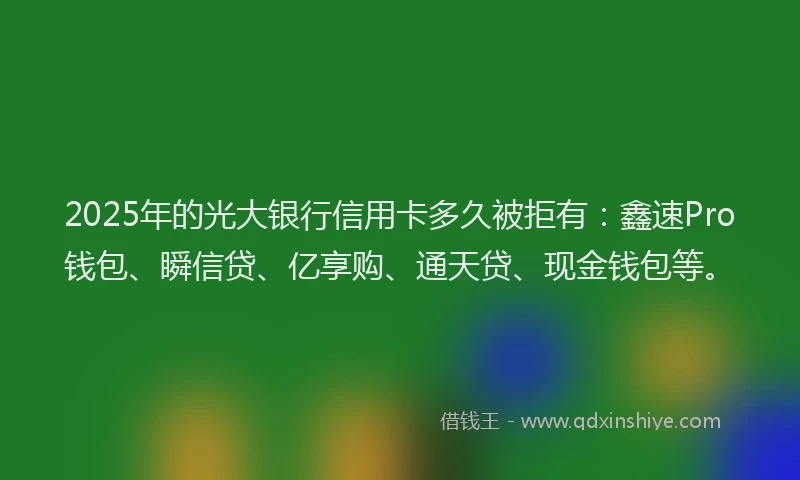 2025年的光大银行信用卡多久被拒有：鑫速Pro钱包、瞬信贷、亿享购、通天贷、现金钱包等。