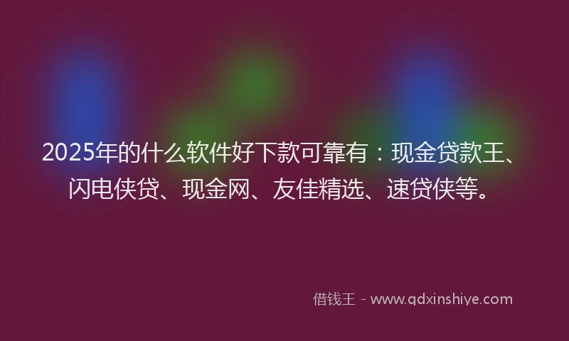 2025年的什么软件好下款可靠有：现金贷款王、闪电侠贷、现金网、友佳精选、速贷侠等。