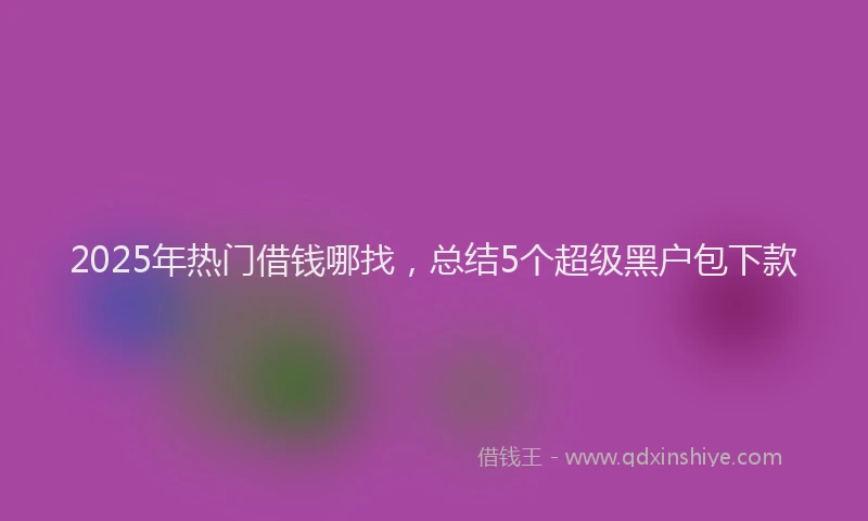 2025年热门借钱哪找，总结5个超级黑户包下款