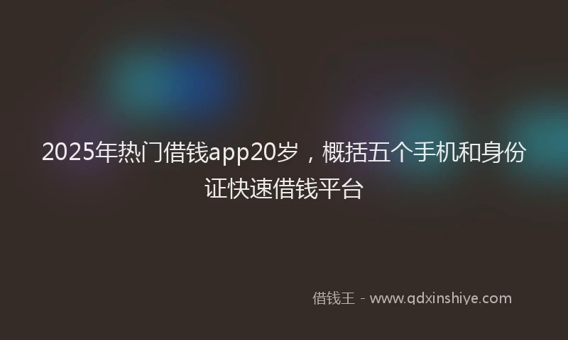 2025年热门借钱app20岁，概括五个手机和身份证快速借钱平台