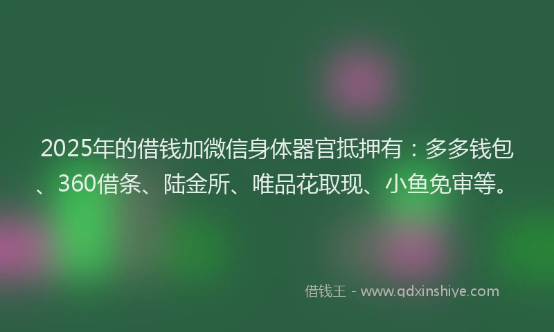 2025年的借钱加微信身体器官抵押有：多多钱包、360借条、陆金所、唯品花取现、小鱼免审等。