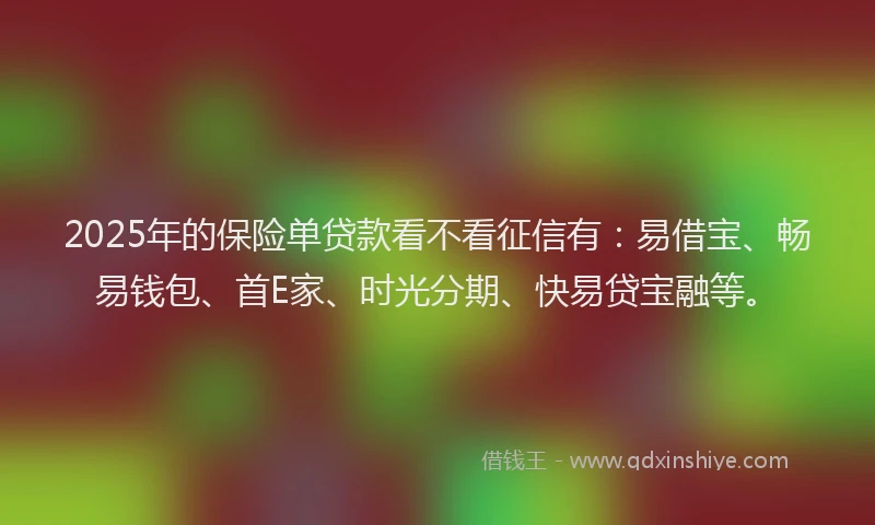 2025年的保险单贷款看不看征信有：易借宝、畅易钱包、首E家、时光分期、快易贷宝融等。