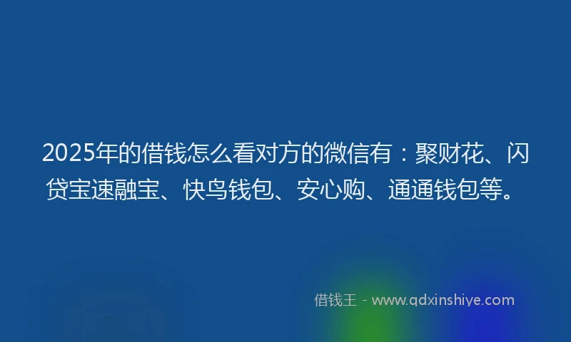 2025年的借钱怎么看对方的微信有：聚财花、闪贷宝速融宝、快鸟钱包、安心购、通通钱包等。
