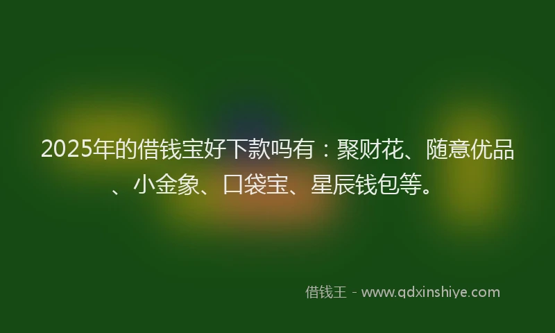 2025年的借钱宝好下款吗有：聚财花、随意优品、小金象、口袋宝、星辰钱包等。