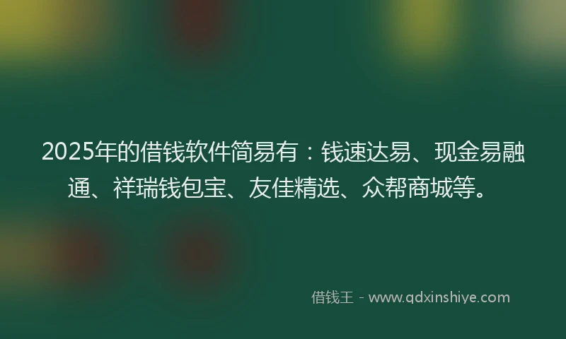 2025年的借钱软件简易有：钱速达易、现金易融通、祥瑞钱包宝、友佳精选、众帮商城等。