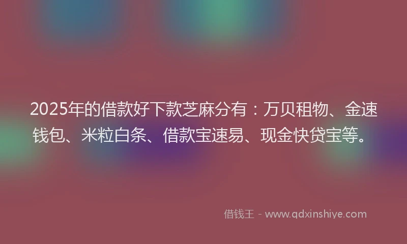 2025年的借款好下款芝麻分有：万贝租物、金速钱包、米粒白条、借款宝速易、现金快贷宝等。