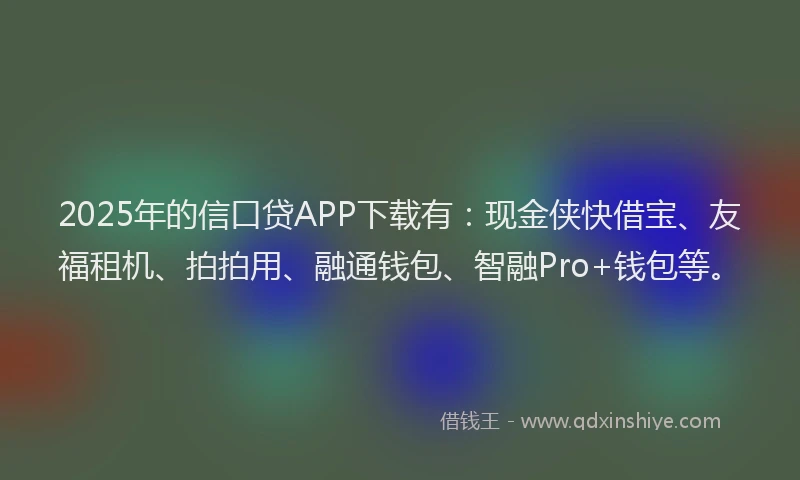 2025年的信口贷APP下载有：现金侠快借宝、友福租机、拍拍用、融通钱包、智融Pro+钱包等。