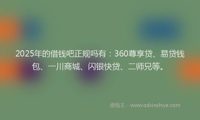 2025年的借钱吧正规吗有：360尊享贷、易贷钱包、一川商城、闪银快贷、二师兄等。