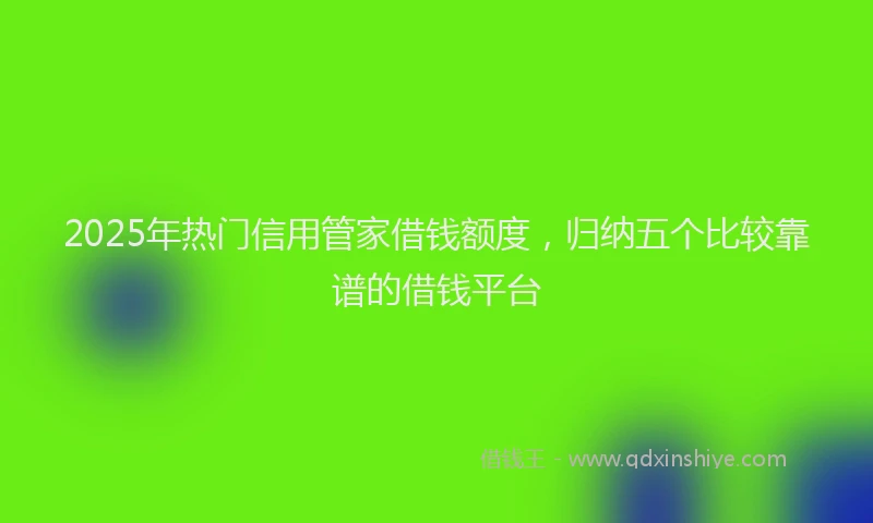2025年热门信用管家借钱额度，归纳五个比较靠谱的借钱平台
