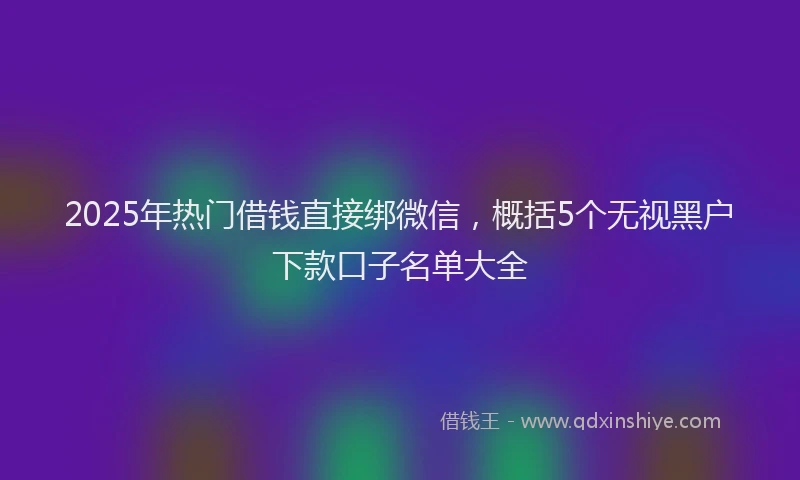 2025年热门借钱直接绑微信，概括5个无视黑户下款口子名单大全