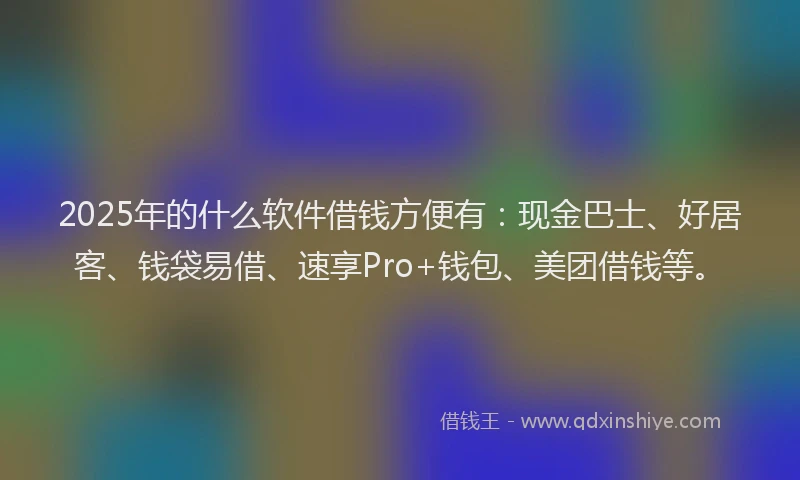 2025年的什么软件借钱方便有：现金巴士、好居客、钱袋易借、速享Pro+钱包、美团借钱等。