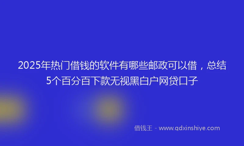 2025年热门借钱的软件有哪些邮政可以借，总结5个百分百下款无视黑白户网贷口子