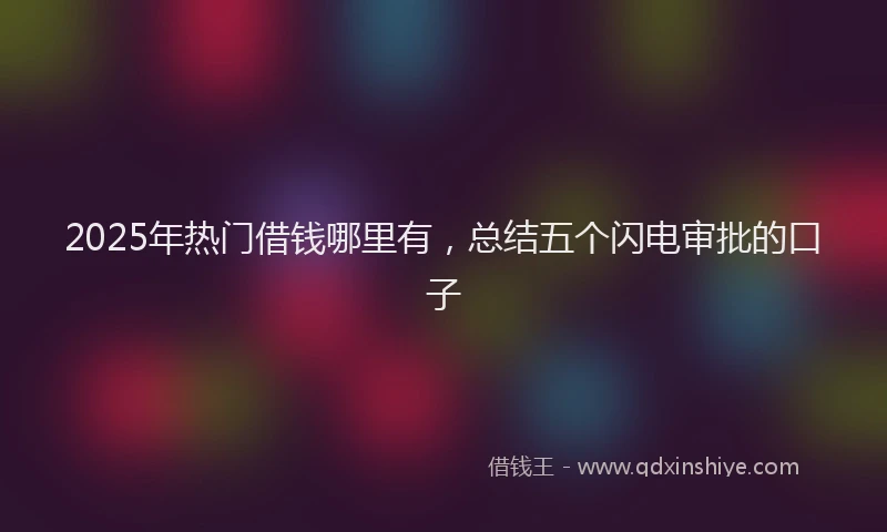 2025年热门借钱哪里有，总结五个闪电审批的口子
