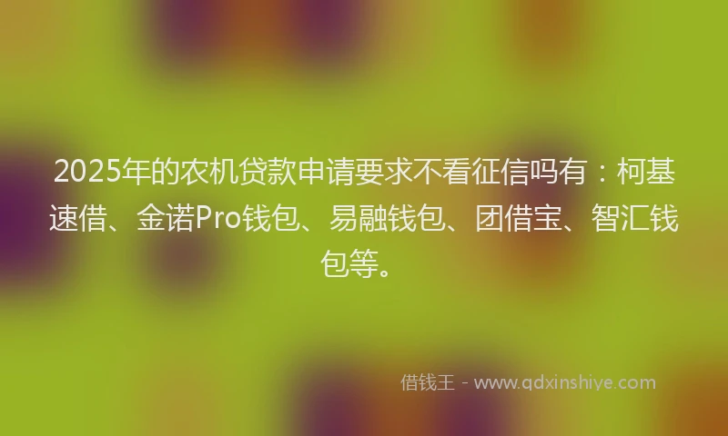 2025年的农机贷款申请要求不看征信吗有：柯基速借、金诺Pro钱包、易融钱包、团借宝、智汇钱包等。