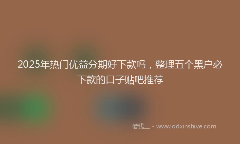 2025年热门优益分期好下款吗，整理五个黑户必下款的口子贴吧推荐