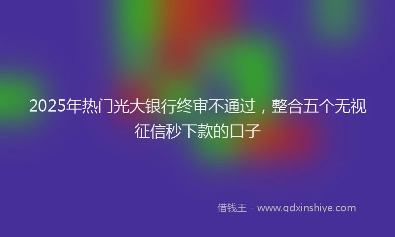2025年热门光大银行终审不通过，整合五个无视征信秒下款的口子