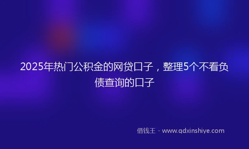2025年热门公积金的网贷口子，整理5个不看负债查询的口子