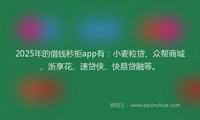 2025年的借钱秒拒app有：小麦粒贷、众帮商城、浙享花、速贷侠、快易贷融等。