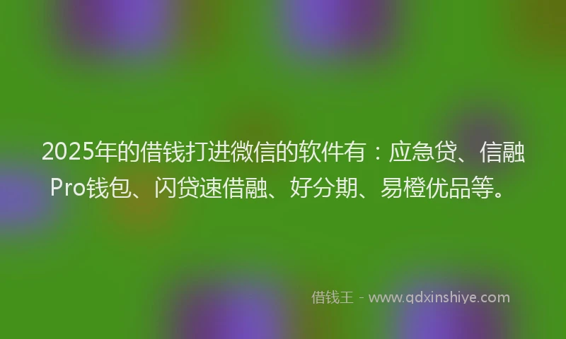 2025年的借钱打进微信的软件有：应急贷、信融Pro钱包、闪贷速借融、好分期、易橙优品等。