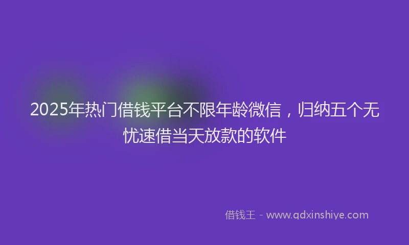 2025年热门借钱平台不限年龄微信，归纳五个无忧速借当天放款的软件