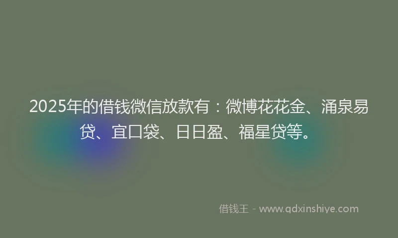 2025年的借钱微信放款有：微博花花金、涌泉易贷、宜口袋、日日盈、福星贷等。