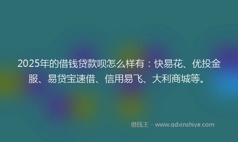 2025年的借钱贷款呗怎么样有：快易花、优投金服、易贷宝速借、信用易飞、大利商城等。