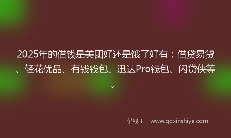 2025年的借钱是美团好还是饿了好有：借贷易贷、轻花优品、有钱钱包、迅达Pro钱包、闪贷侠等。