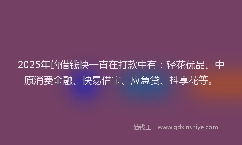 2025年的借钱快一直在打款中有：轻花优品、中原消费金融、快易借宝、应急贷、抖享花等。