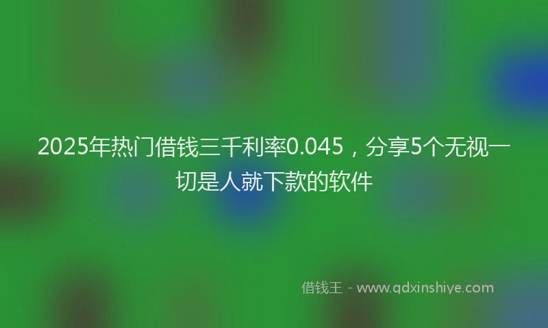 2025年热门借钱三千利率0.045，分享5个无视一切是人就下款的软件