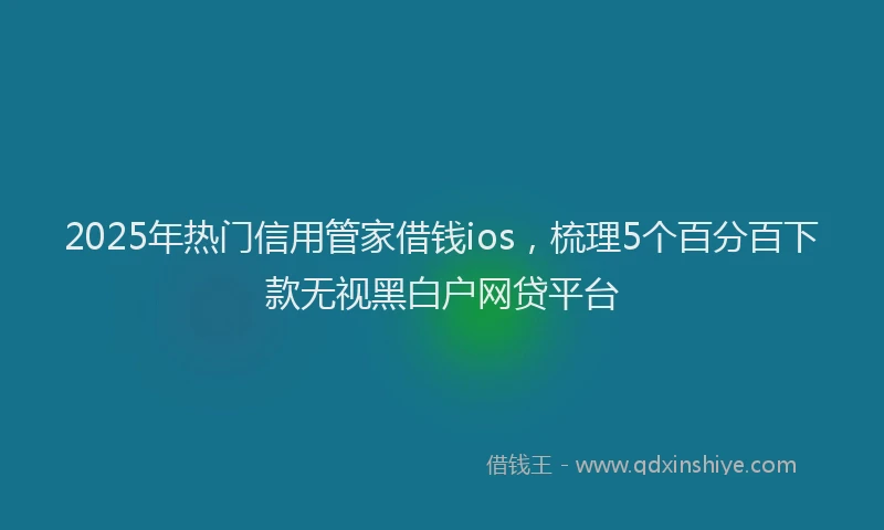 2025年热门信用管家借钱ios，梳理5个百分百下款无视黑白户网贷平台
