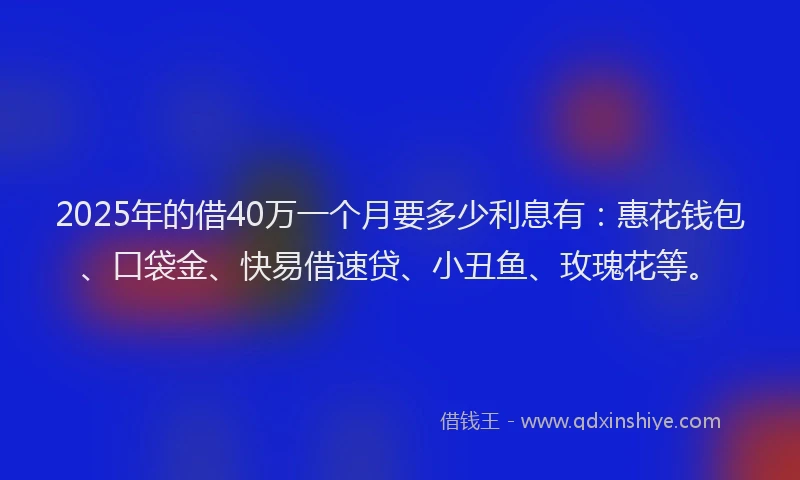2025年的借40万一个月要多少利息有：惠花钱包、口袋金、快易借速贷、小丑鱼、玫瑰花等。
