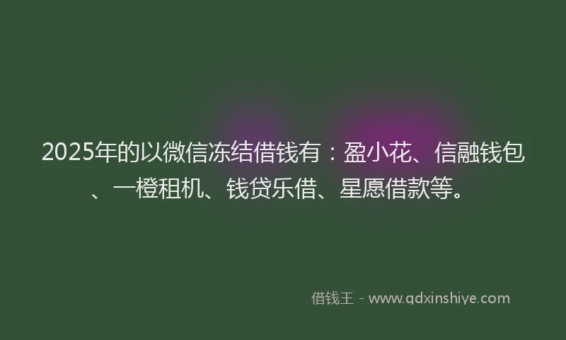 2025年的以微信冻结借钱有：盈小花、信融钱包、一橙租机、钱贷乐借、星愿借款等。