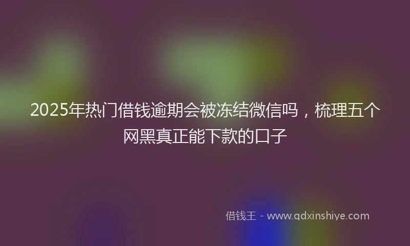2025年热门借钱逾期会被冻结微信吗，梳理五个网黑真正能下款的口子