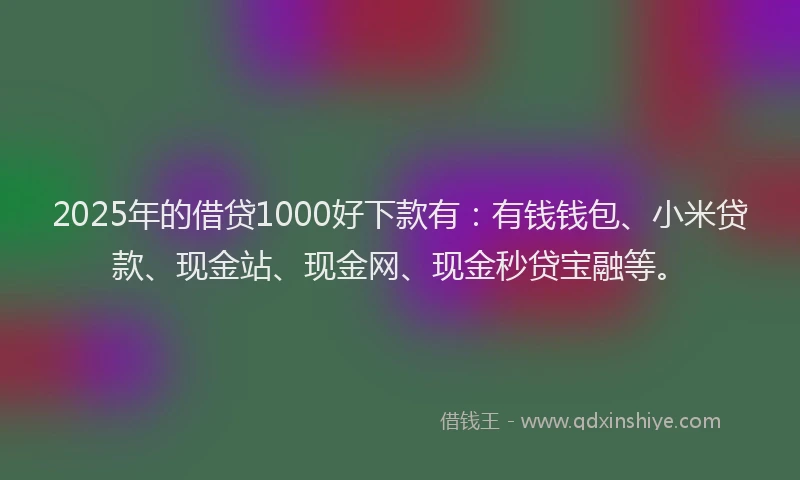 2025年的借贷1000好下款有：有钱钱包、小米贷款、现金站、现金网、现金秒贷宝融等。