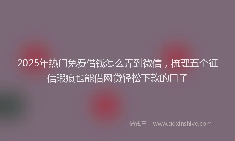 2025年热门免费借钱怎么弄到微信，梳理五个征信瑕疵也能借网贷轻松下款的口子