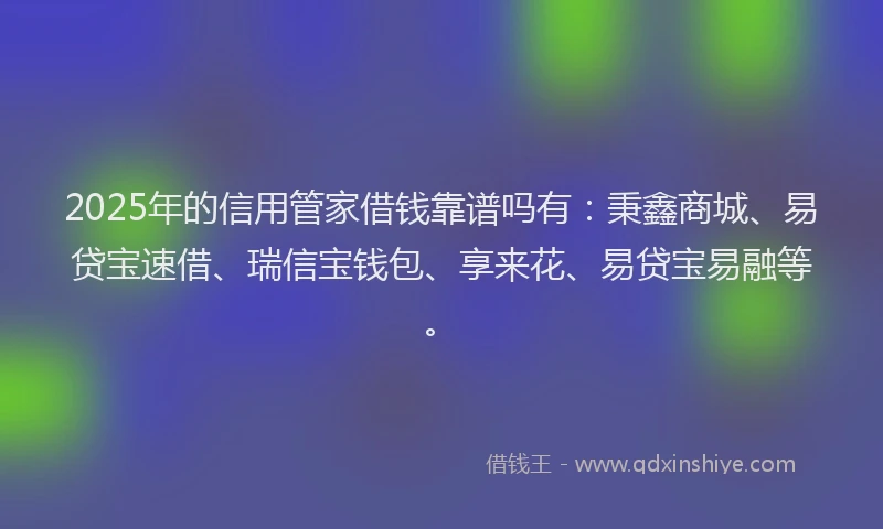 2025年的信用管家借钱靠谱吗有：秉鑫商城、易贷宝速借、瑞信宝钱包、享来花、易贷宝易融等。