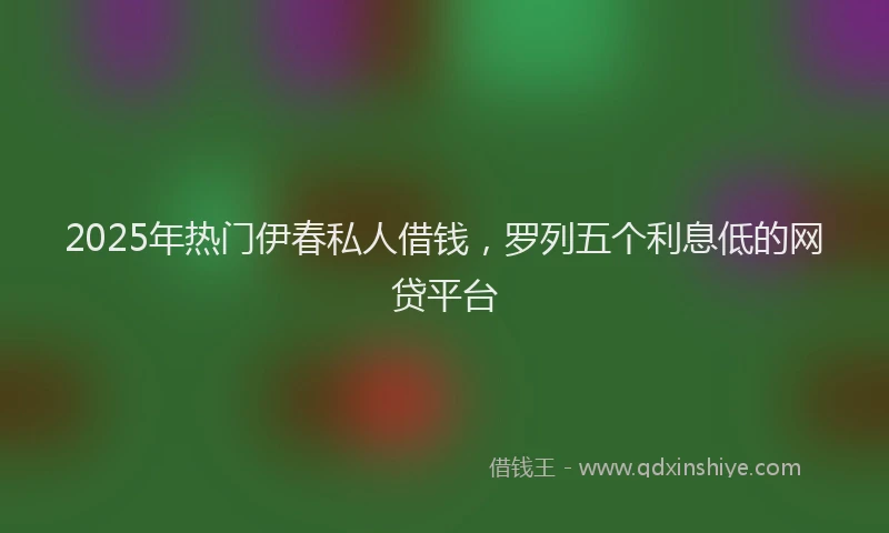 2025年热门伊春私人借钱，罗列五个利息低的网贷平台