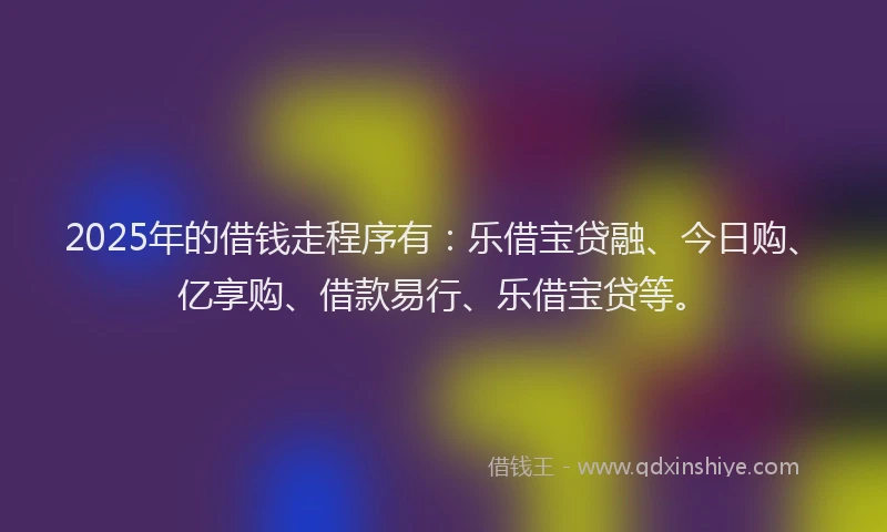2025年的借钱走程序有：乐借宝贷融、今日购、亿享购、借款易行、乐借宝贷等。