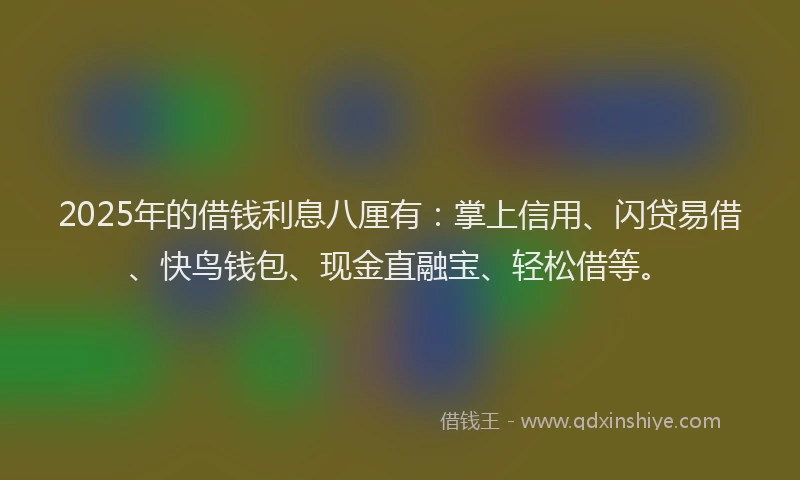 2025年的借钱利息八厘有：掌上信用、闪贷易借、快鸟钱包、现金直融宝、轻松借等。